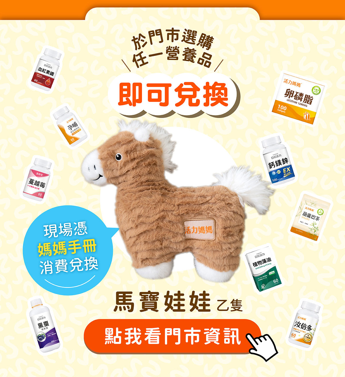 於亞尼活力官網報名完成，可直接至台中昌平門市或林口長庚門市消費任一保健食品，即可憑媽媽手冊兌換馬寶娃娃乙隻！